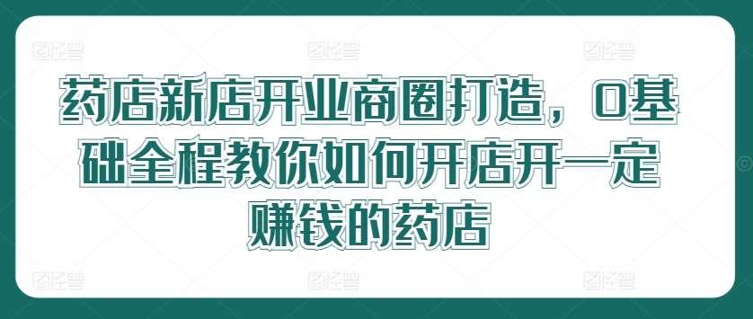 药店新店开业商圈打造，0基础全程教你如何开店开一定赚钱的药店插图零零网创资源网