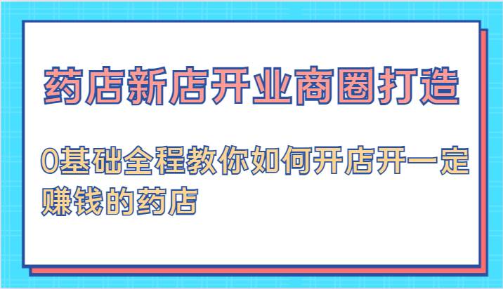 药店新店开业商圈打造-0基础全程教你如何开店开一定赚钱的药店插图零零网创资源网