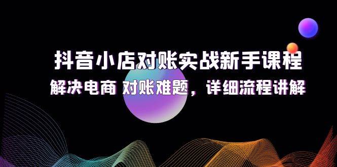 （12132期）抖音小店对账实战新手课程，解决电商 对账难题，详细流程讲解插图零零网创资源网