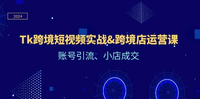 （12152期）Tk跨境短视频实战&跨境店运营课：账号引流、小店成交插图零零网创资源网-最新赚钱项目
