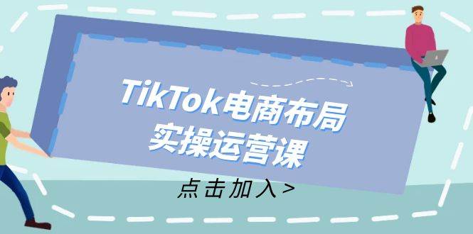 （12156期）TikTok电商布局实操运营课：从新手到精通，成为TikTok带货运营高手插图零零网创资源网