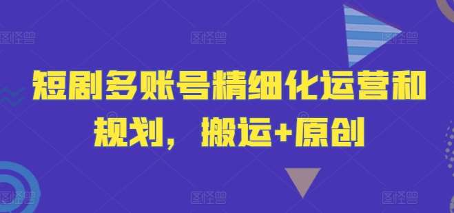 短剧多账号精细化运营和规划，搬运+原创插图零零网创资源网