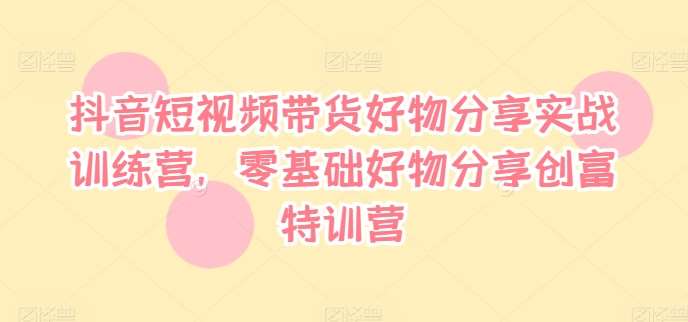 抖音短视频带货好物分享实战训练营，零基础好物分享创富特训营插图零零网创资源网