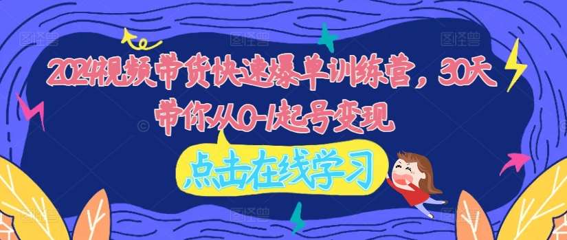 2024视频带货快速爆单训练营，30天带你从0-1起号变现插图零零网创资源网