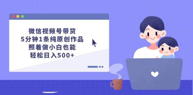 （12218期）微信视频号带货，5分钟1条纯原创作品，照着做小白也能轻松日入500+插图零零网创资源网