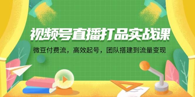 （12262期）视频号直播打品实战课：微 豆 付 费 流，高效起号，团队搭建到流量变现插图零零网创资源网