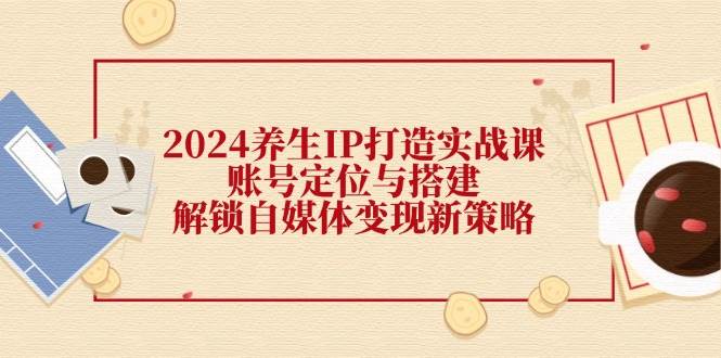 2024养生IP打造实战课：账号定位与搭建，解锁自媒体变现新策略插图零零网创资源网