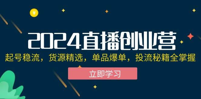 （12308期）2024直播创业营：起号稳流，货源精选，单品爆单，投流秘籍全掌握插图零零网创资源网