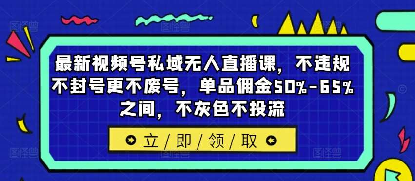 最新视频号私域无人直播课，不违规不封号更不废号，单品佣金50%-65%之间，不灰色不投流插图零零网创资源网