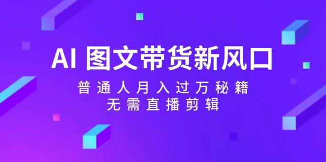 （12348期）AI 图文带货新风口：普通人月入过万秘籍，无需直播剪辑插图零零网创资源网