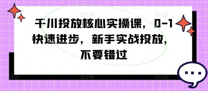 千川投放核心实操课，0-1快速进步，新手实战投放，不要错过插图零零网创资源网