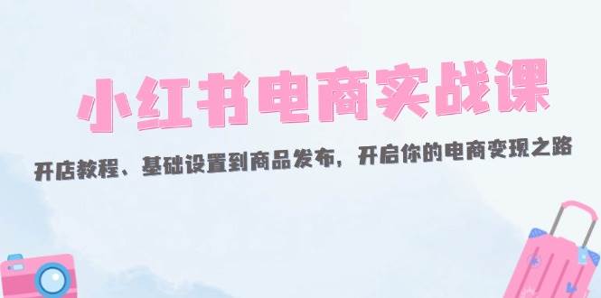 （12367期）小红书电商实战课：开店教程、基础设置到商品发布，开启你的电商变现之路插图零零网创资源网