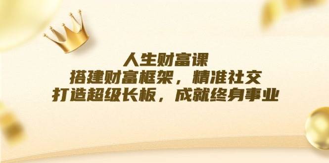 （12384期）人生财富课：搭建财富框架，精准社交，打造超级长板，成就终身事业插图零零网创资源网