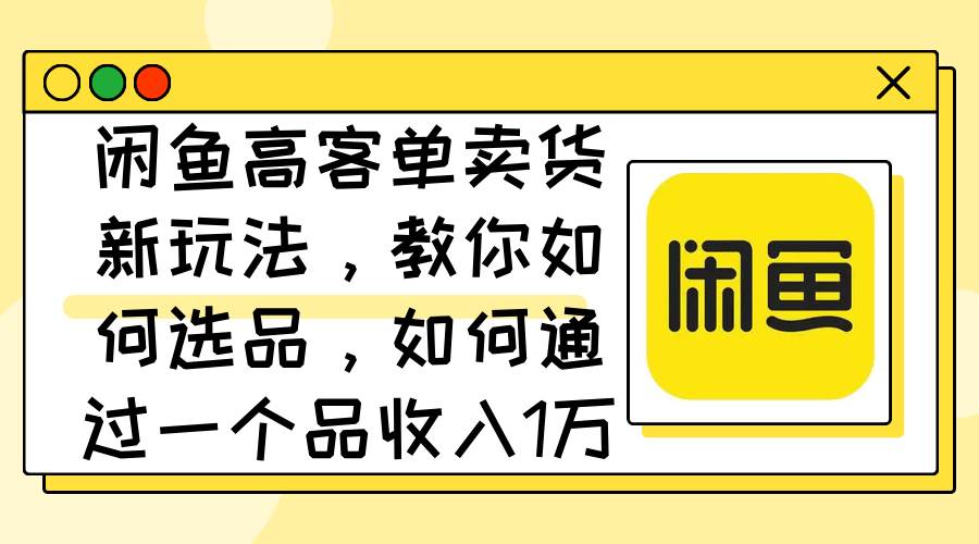 （12387期）闲鱼高客单卖货新玩法，教你如何选品，如何通过一个品收入1万+插图零零网创资源网