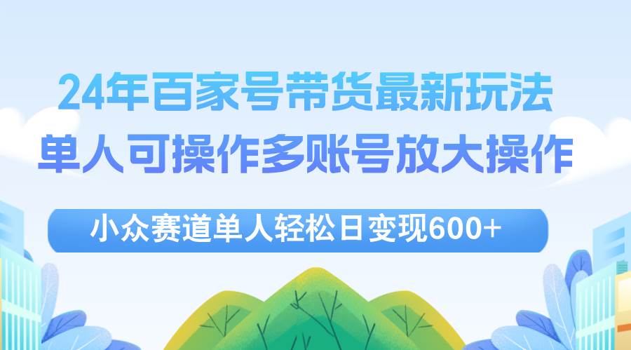 （12405期）24年百家号视频带货最新玩法，单人可操作多账号放大操作，单人轻松日变…插图零零网创资源网