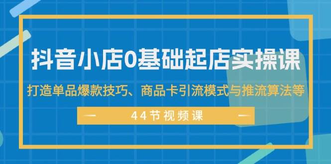 抖音小店0基础起店实操课，打造单品爆款技巧、商品卡引流模式与推流算法等插图零零网创资源网