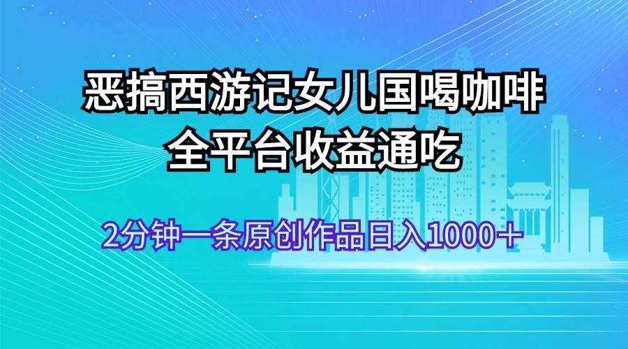 恶搞西游记女儿国喝咖啡 全平台收益通吃 2分钟一条原创作品日入1000＋插图零零网创资源网