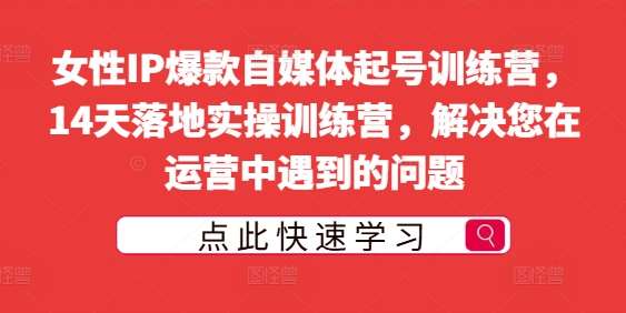 女性IP爆款自媒体起号训练营，14天落地实操训练营，解决您在运营中遇到的问题插图零零网创资源网