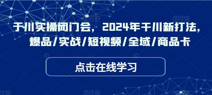 于川实操闭门会，2024年干川新打法，爆品/实战/短视频/全域/商品卡插图零零网创资源网