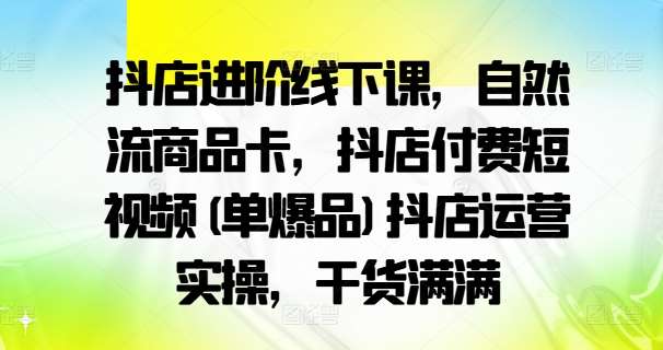 抖店进阶线下课，自然流商品卡，抖店付费短视频(单爆品)抖店运营实操，干货满满插图零零网创资源网