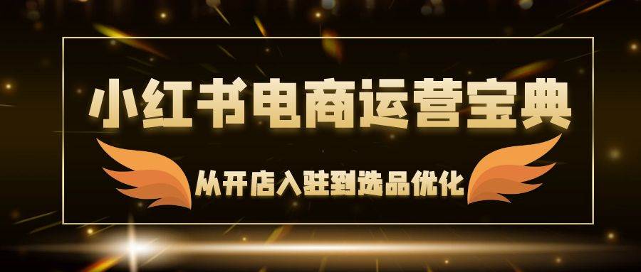 （12497期）小红书电商运营宝典：从开店入驻到选品优化，一站式解决你的电商难题插图零零网创资源网-最新赚钱项目