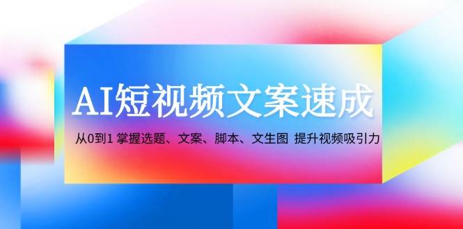 （12507期）AI短视频文案速成：从0到1 掌握选题、文案、脚本、文生图  提升视频吸引力插图零零网创资源网