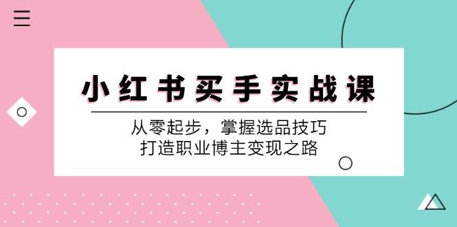 （12508期）小 红 书 买手实战课：从零起步，掌握选品技巧，打造职业博主变现之路插图零零网创资源网