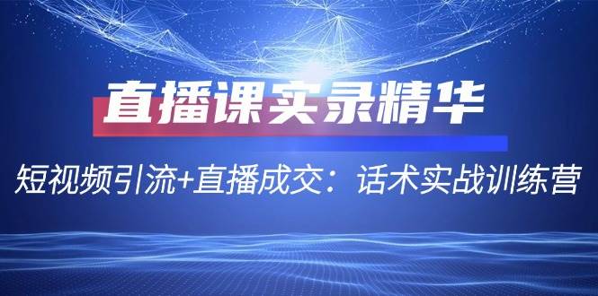 （12519期）直播课实录精华：短视频引流+直播成交：话术实战训练营插图零零网创资源网