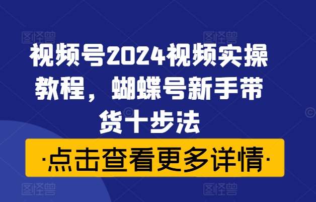 视频号2024视频实操教程，蝴蝶号新手带货十步法插图零零网创资源网-最新赚钱项目