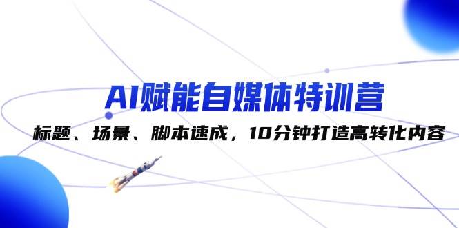 （12522期）AI赋能自媒体特训营：标题、场景、脚本速成，10分钟打造高转化内容插图零零网创资源网