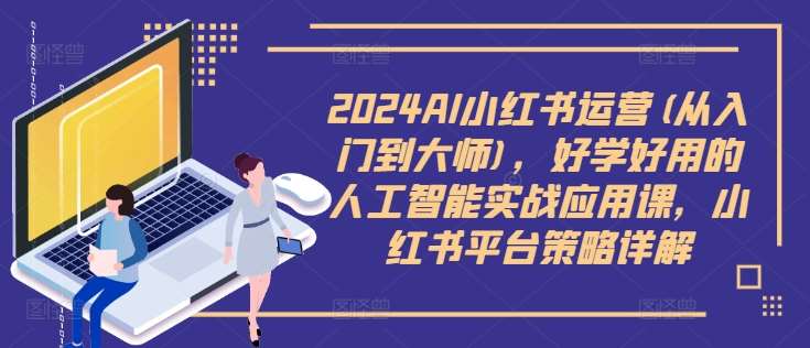 2024AI小红书运营(从入门到大师)，好学好用的人工智能实战应用课，小红书平台策略详解插图零零网创资源网