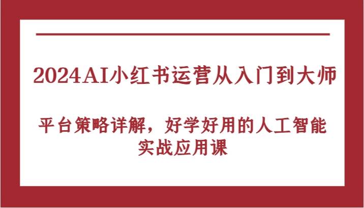 2024AI小红书运营从入门到大师，平台策略详解，好学好用的人工智能实战应用课插图零零网创资源网