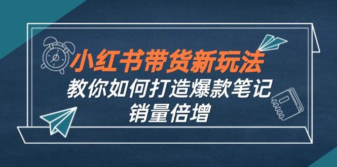 （12535期）小红书带货新玩法【9月课程】教你如何打造爆款笔记，销量倍增（无水印）插图零零网创资源网