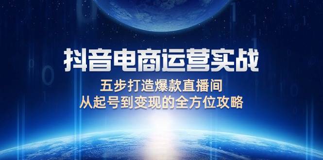 （12542期）抖音电商运营实战：五步打造爆款直播间，从起号到变现的全方位攻略插图零零网创资源网