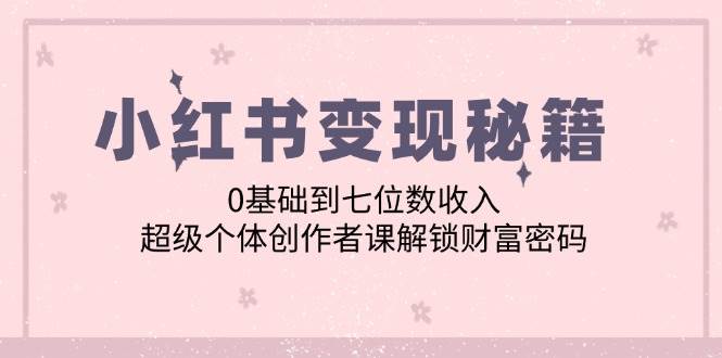 （12555期）小红书变现秘籍：0基础到七位数收入，超级个体创作者课解锁财富密码插图零零网创资源网