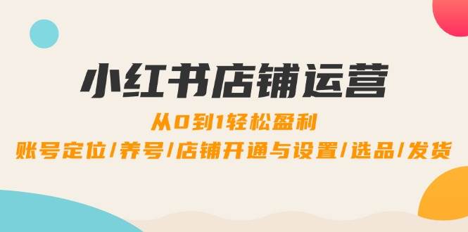 （12570期）小红书店铺运营：0到1轻松盈利，账号定位/养号/店铺开通与设置/选品/发货插图零零网创资源网