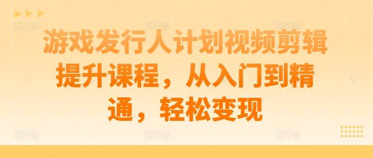 游戏发行人计划视频剪辑提升课程，从入门到精通，轻松变现插图零零网创资源网