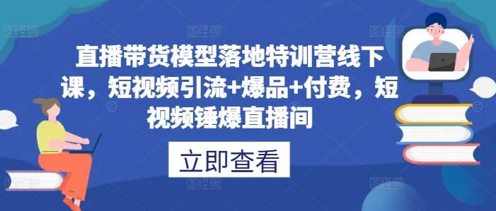 直播带货模型落地特训营线下课，​短视频引流+爆品+付费，短视频锤爆直播间插图零零网创资源网