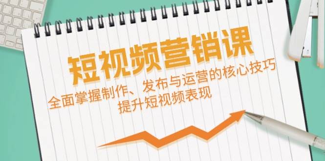 （12611期）短视频&营销课：全面掌握制作、发布与运营的核心技巧，提升短视频表现插图零零网创资源网