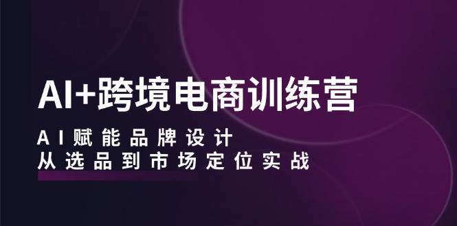 （12624期）AI+跨境电商训练营：AI赋能品牌设计，从选品到市场定位实战插图零零网创资源网