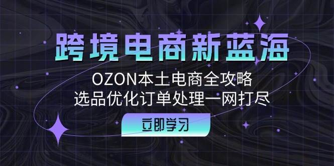 （12632期）跨境电商新蓝海：OZON本土电商全攻略，选品优化订单处理一网打尽插图零零网创资源网