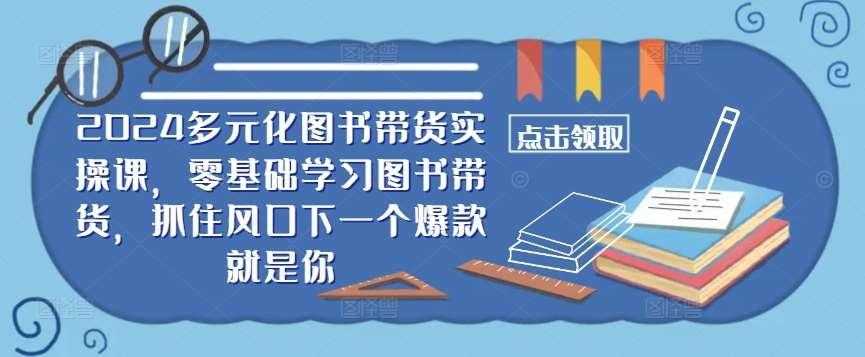 ​​2024多元化图书带货实操课，零基础学习图书带货，抓住风口下一个爆款就是你插图零零网创资源网