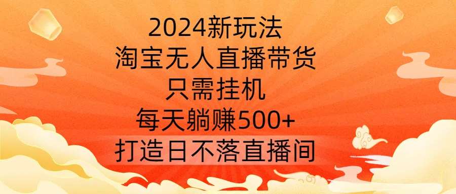 2024新玩法，淘宝无人直播带货，只需挂机，每天躺赚500+ 打造日不落直播间【揭秘】插图零零网创资源网