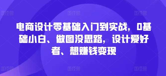 电商设计零基础入门到实战，0基础小白、做图没思路，设计爱好者、想赚钱变现插图零零网创资源网