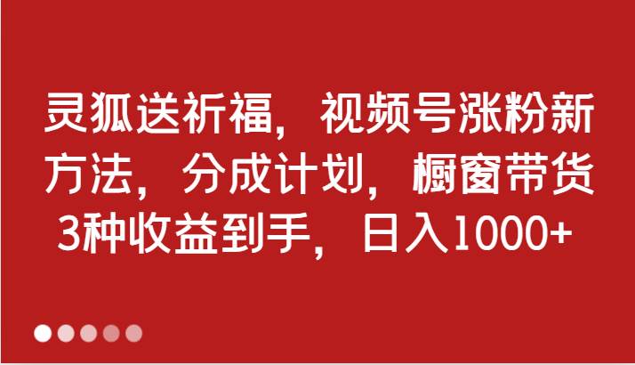 灵狐送祈福，视频号涨粉新方法，分成计划，橱窗带货 3种收益到手，日入1000+插图零零网创资源网