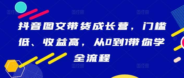 抖音图文带货成长营，门槛低、收益高，从0到1带你学全流程插图零零网创资源网