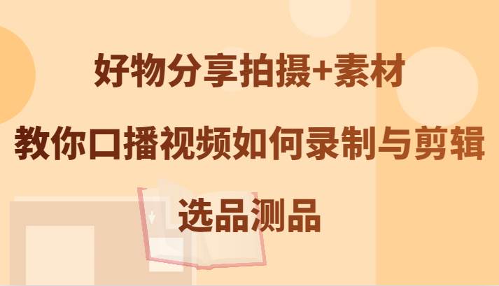 好物分享拍摄+素材，教你口播视频如何录制与剪辑，选品测品插图零零网创资源网