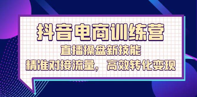 （12676期）抖音电商训练营：直播操盘新技能，精准对接流量，高效转化变现插图零零网创资源网