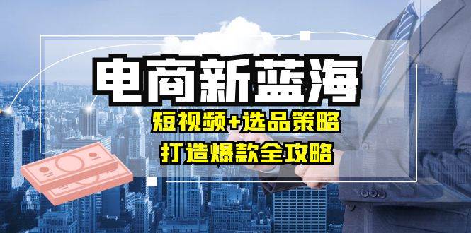 （12677期）商家必看电商新蓝海：短视频+选品策略，打造爆款全攻略，月入10w+插图零零网创资源网