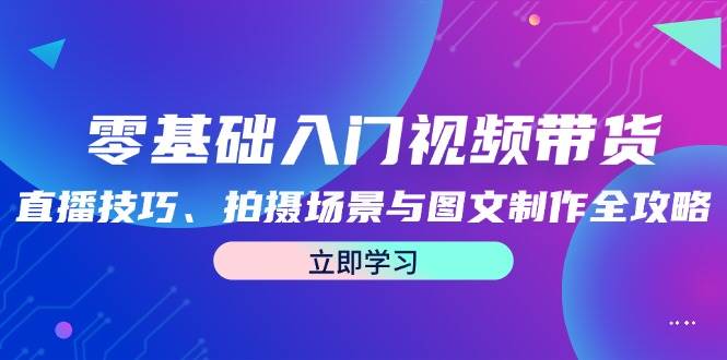 零基础入门视频带货：直播技巧、拍摄场景与图文制作全攻略插图零零网创资源网